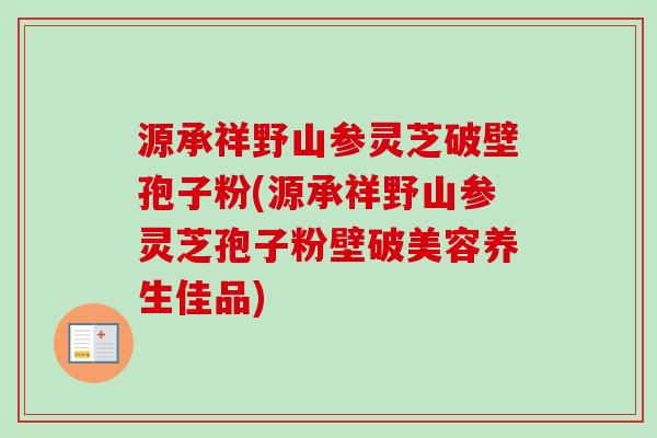 源承祥野山参灵芝破壁孢子粉(源承祥野山参灵芝孢子粉壁破美容养生佳品)-第1张图片-卓越灵芝孢子粉 源承祥野山参灵芝破壁孢子粉(源承祥野山参灵芝孢子粉壁破美容养生佳品)-第1张图片-卓越灵芝孢子粉