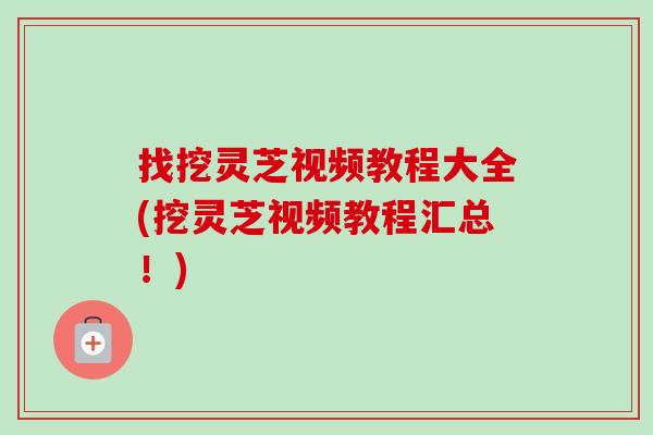 找挖灵芝视频教程大全(挖灵芝视频教程汇总!)-第1张图片-卓越灵芝孢子粉 找挖灵芝视频教程大全(挖灵芝视频教程汇总!)-第1张图片-卓越灵芝孢子粉