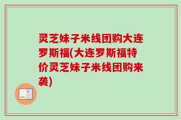 灵芝妹子米线团购大连罗斯福(大连罗斯福特价灵芝妹子米线团购来袭)-第1张图片-卓越灵芝孢子粉 灵芝妹子米线团购大连罗斯福(大连罗斯福特价灵芝妹子米线团购来袭)-第1张图片-卓越灵芝孢子粉