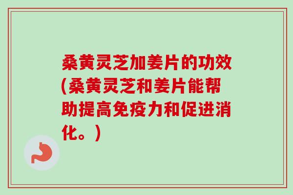 桑黄灵芝加姜片的功效(桑黄灵芝和姜片能帮助提高免疫力和促进消化。)-第1张图片-卓越灵芝孢子粉 桑黄灵芝加姜片的功效(桑黄灵芝和姜片能帮助提高免疫力和促进消化。)-第1张图片-卓越灵芝孢子粉