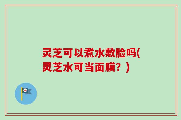 灵芝可以煮水敷脸吗(灵芝水可当面膜?)-第1张图片-卓越灵芝孢子粉 灵芝可以煮水敷脸吗(灵芝水可当面膜?)-第1张图片-卓越灵芝孢子粉