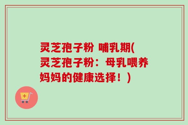 灵芝孢子粉 哺乳期(灵芝孢子粉:母乳喂养妈妈的健康选择!)-第1张图片-卓越灵芝孢子粉 灵芝孢子粉 哺乳期(灵芝孢子粉:母乳喂养妈妈的健康选择!)-第1张图片-卓越灵芝孢子粉