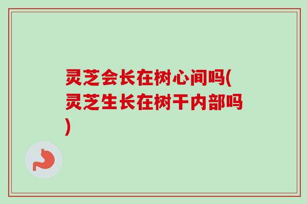 灵芝会长在树心间吗(灵芝生长在树干内部吗)-第1张图片-卓越灵芝孢子粉 灵芝会长在树心间吗(灵芝生长在树干内部吗)-第1张图片-卓越灵芝孢子粉