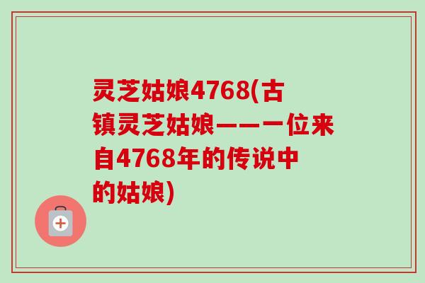 灵芝姑娘4768(古镇灵芝姑娘——一位来自4768年的传说中的姑娘)-第1张图片-卓越灵芝孢子粉 灵芝姑娘4768(古镇灵芝姑娘——一位来自4768年的传说中的姑娘)-第1张图片-卓越灵芝孢子粉