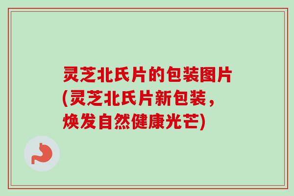 灵芝北氏片的包装图片(灵芝北氏片新包装,焕发自然健康光芒)-第1张图片-卓越灵芝孢子粉 灵芝北氏片的包装图片(灵芝北氏片新包装,焕发自然健康光芒)-第1张图片-卓越灵芝孢子粉