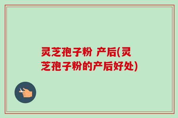 灵芝孢子粉 产后(灵芝孢子粉的产后好处)-第1张图片-卓越灵芝孢子粉