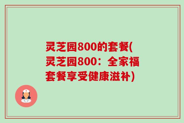 灵芝园800的套餐(灵芝园800：全家福套餐享受健康滋补)-第1张图片-卓越灵芝孢子粉