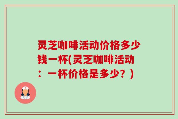 灵芝咖啡活动价格多少钱一杯(灵芝咖啡活动:一杯价格是多少?)-第1张图片-卓越灵芝孢子粉 灵芝咖啡活动价格多少钱一杯(灵芝咖啡活动:一杯价格是多少?)-第1张图片-卓越灵芝孢子粉