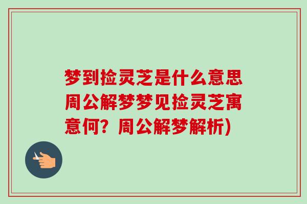 梦到捡灵芝是什么意思周公解梦梦见捡灵芝寓意何?周公解梦解析)-第1张图片-卓越灵芝孢子粉 梦到捡灵芝是什么意思周公解梦梦见捡灵芝寓意何?周公解梦解析)-第1张图片-卓越灵芝孢子粉