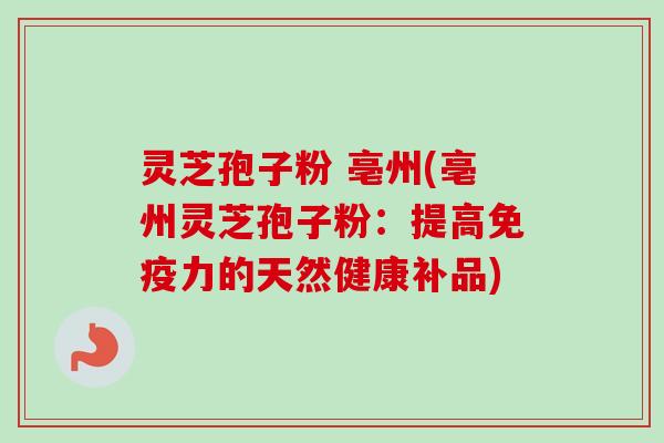 灵芝孢子粉 亳州(亳州灵芝孢子粉:提高免疫力的天然健康补品)-第1张图片-卓越灵芝孢子粉 灵芝孢子粉 亳州(亳州灵芝孢子粉:提高免疫力的天然健康补品)-第1张图片-卓越灵芝孢子粉