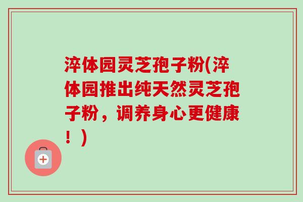 淬体园灵芝孢子粉(淬体园推出纯天然灵芝孢子粉,调养身心更健康!)-第1张图片-卓越灵芝孢子粉 淬体园灵芝孢子粉(淬体园推出纯天然灵芝孢子粉,调养身心更健康!)-第1张图片-卓越灵芝孢子粉