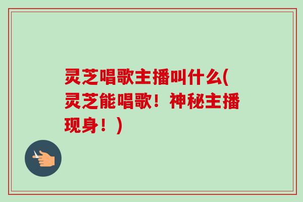 灵芝唱歌主播叫什么(灵芝能唱歌!神秘主播现身!)-第1张图片-卓越灵芝孢子粉 灵芝唱歌主播叫什么(灵芝能唱歌!神秘主播现身!)-第1张图片-卓越灵芝孢子粉