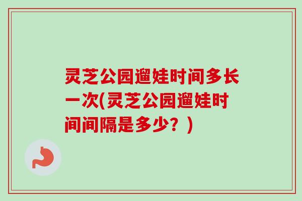 灵芝公园遛娃时间多长一次(灵芝公园遛娃时间间隔是多少?)-第1张图片-卓越灵芝孢子粉 灵芝公园遛娃时间多长一次(灵芝公园遛娃时间间隔是多少?)-第1张图片-卓越灵芝孢子粉