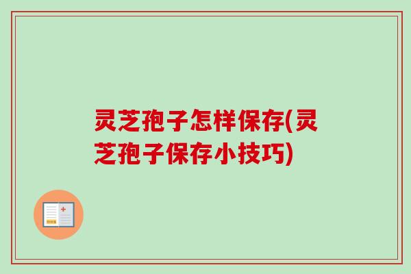 灵芝孢子怎样保存(灵芝孢子保存小技巧)-第1张图片-卓越灵芝孢子粉 灵芝孢子怎样保存(灵芝孢子保存小技巧)-第1张图片-卓越灵芝孢子粉