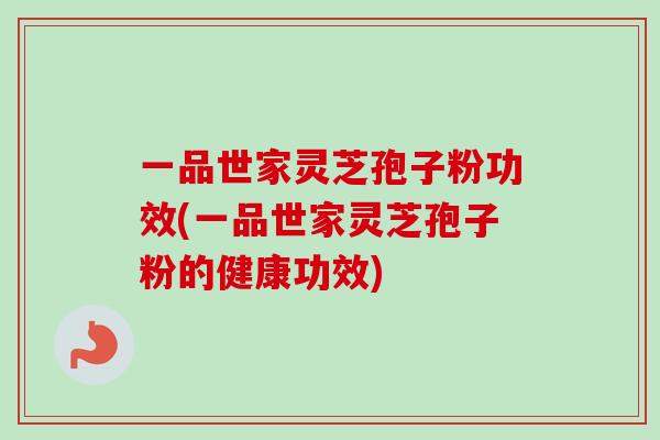 一品世家灵芝孢子粉功效(一品世家灵芝孢子粉的健康功效)-第1张图片-卓越灵芝孢子粉 一品世家灵芝孢子粉功效(一品世家灵芝孢子粉的健康功效)-第1张图片-卓越灵芝孢子粉