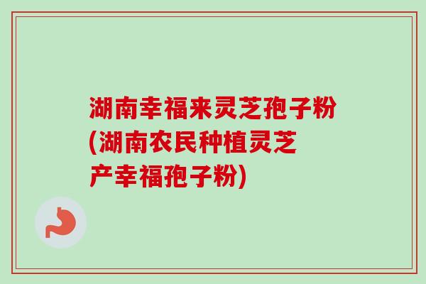 湖南幸福来灵芝孢子粉(湖南农民种植灵芝 产幸福孢子粉)-第1张图片-卓越灵芝孢子粉 湖南幸福来灵芝孢子粉(湖南农民种植灵芝 产幸福孢子粉)-第1张图片-卓越灵芝孢子粉