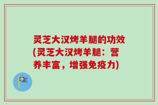 灵芝大汉烤羊腿的功效(灵芝大汉烤羊腿:营养丰富,增强免疫力)-第1张图片-卓越灵芝孢子粉 灵芝大汉烤羊腿的功效(灵芝大汉烤羊腿:营养丰富,增强免疫力)-第1张图片-卓越灵芝孢子粉