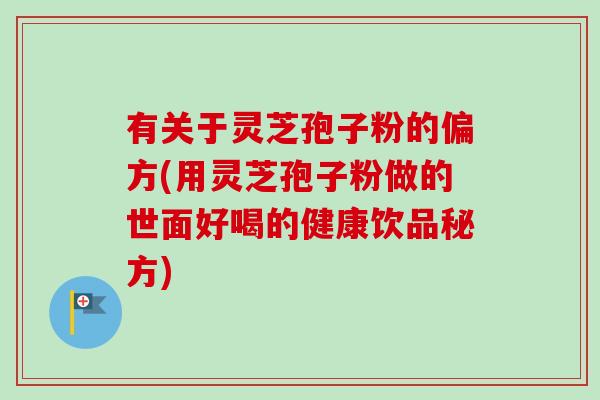 有关于灵芝孢子粉的偏方(用灵芝孢子粉做的世面好喝的健康饮品秘方)-第1张图片-卓越灵芝孢子粉 有关于灵芝孢子粉的偏方(用灵芝孢子粉做的世面好喝的健康饮品秘方)-第1张图片-卓越灵芝孢子粉