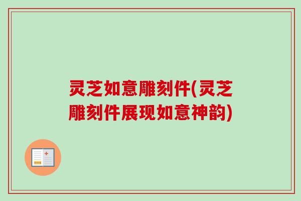 灵芝如意雕刻件(灵芝雕刻件展现如意神韵)-第1张图片-卓越灵芝孢子粉 灵芝如意雕刻件(灵芝雕刻件展现如意神韵)-第1张图片-卓越灵芝孢子粉