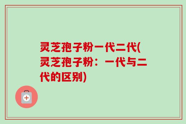 灵芝孢子粉一代二代(灵芝孢子粉:一代与二代的区别)-第1张图片-卓越灵芝孢子粉 灵芝孢子粉一代二代(灵芝孢子粉:一代与二代的区别)-第1张图片-卓越灵芝孢子粉