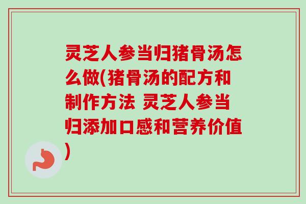灵芝人参当归猪骨汤怎么做(猪骨汤的配方和制作方法 灵芝人参当归添加口感和营养价值)-第1张图片-卓越灵芝孢子粉 灵芝人参当归猪骨汤怎么做(猪骨汤的配方和制作方法 灵芝人参当归添加口感和营养价值)-第1张图片-卓越灵芝孢子粉
