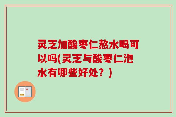 灵芝加酸枣仁熬水喝可以吗(灵芝与酸枣仁泡水有哪些好处?)-第1张图片-卓越灵芝孢子粉 灵芝加酸枣仁熬水喝可以吗(灵芝与酸枣仁泡水有哪些好处?)-第1张图片-卓越灵芝孢子粉