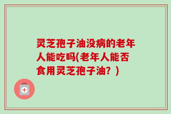 灵芝孢子油没病的老年人能吃吗(老年人能否食用灵芝孢子油？)-第1张图片-卓越灵芝孢子粉