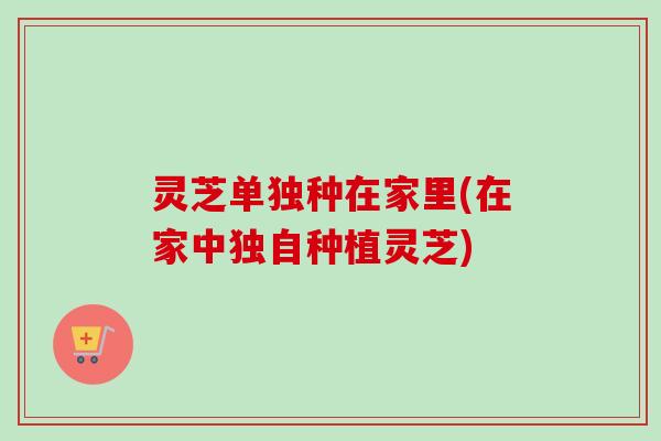 灵芝单独种在家里(在家中独自种植灵芝)-第1张图片-卓越灵芝孢子粉 灵芝单独种在家里(在家中独自种植灵芝)-第1张图片-卓越灵芝孢子粉