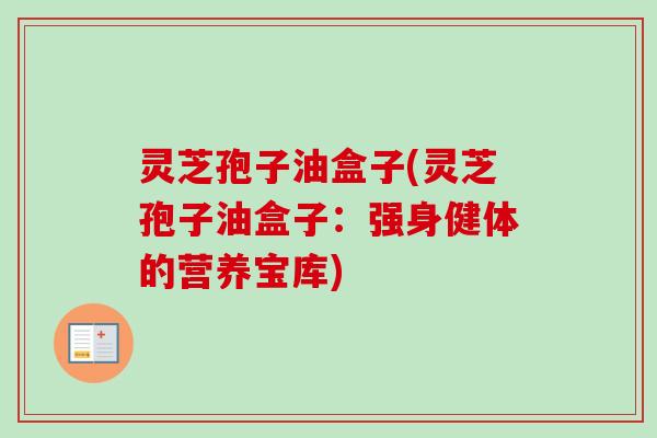 灵芝孢子油盒子(灵芝孢子油盒子:强身健体的营养宝库)-第1张图片-卓越灵芝孢子粉 灵芝孢子油盒子(灵芝孢子油盒子:强身健体的营养宝库)-第1张图片-卓越灵芝孢子粉