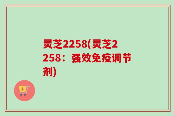 灵芝2258(灵芝2258:强效免疫调节剂)-第1张图片-卓越灵芝孢子粉 灵芝2258(灵芝2258:强效免疫调节剂)-第1张图片-卓越灵芝孢子粉