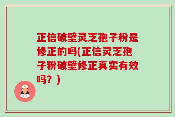 正信破壁灵芝孢子粉是修正的吗(正信灵芝孢子粉破壁修正真实有效吗?)-第1张图片-卓越灵芝孢子粉 正信破壁灵芝孢子粉是修正的吗(正信灵芝孢子粉破壁修正真实有效吗?)-第1张图片-卓越灵芝孢子粉