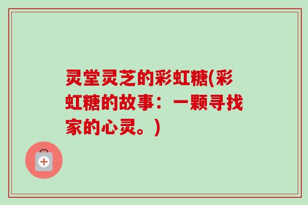 灵堂灵芝的彩虹糖(彩虹糖的故事:一颗寻找家的心灵。)-第1张图片-卓越灵芝孢子粉 灵堂灵芝的彩虹糖(彩虹糖的故事:一颗寻找家的心灵。)-第1张图片-卓越灵芝孢子粉