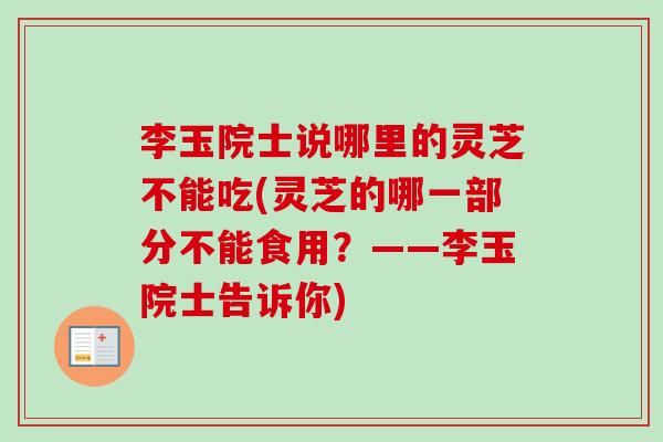 李玉院士说哪里的灵芝不能吃(灵芝的哪一部分不能食用？——李玉院士告诉你)-第1张图片-卓越灵芝孢子粉