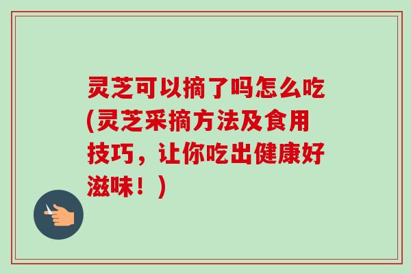 灵芝可以摘了吗怎么吃(灵芝采摘方法及食用技巧，让你吃出健康好滋味！)-第1张图片-卓越灵芝孢子粉