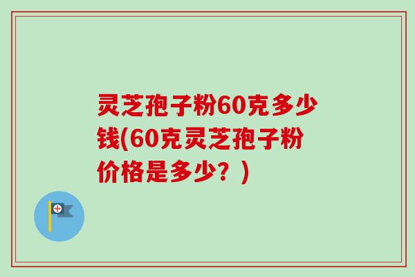 灵芝孢子粉60克多少钱(60克灵芝孢子粉价格是多少?)-第1张图片-卓越灵芝孢子粉 灵芝孢子粉60克多少钱(60克灵芝孢子粉价格是多少?)-第1张图片-卓越灵芝孢子粉