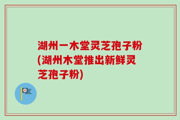 湖州一木堂灵芝孢子粉(湖州木堂推出新鲜灵芝孢子粉)-第1张图片-卓越灵芝孢子粉
