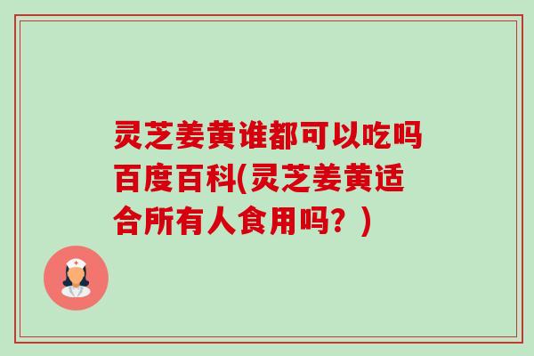 灵芝姜黄谁都可以吃吗百度百科(灵芝姜黄适合所有人食用吗?)-第1张图片-卓越灵芝孢子粉 灵芝姜黄谁都可以吃吗百度百科(灵芝姜黄适合所有人食用吗?)-第1张图片-卓越灵芝孢子粉