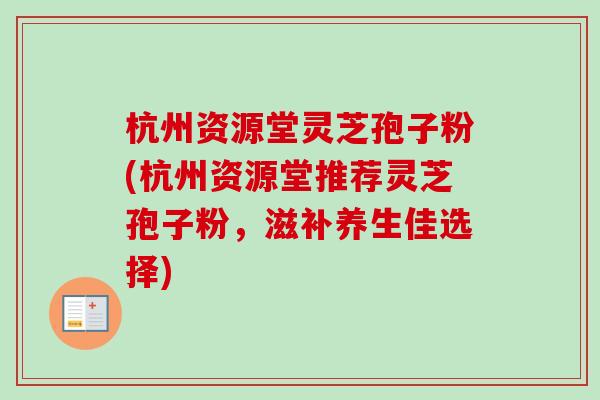 杭州资源堂灵芝孢子粉(杭州资源堂推荐灵芝孢子粉,滋补养生佳选择)-第1张图片-卓越灵芝孢子粉 杭州资源堂灵芝孢子粉(杭州资源堂推荐灵芝孢子粉,滋补养生佳选择)-第1张图片-卓越灵芝孢子粉