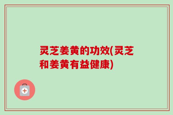 灵芝姜黄的功效(灵芝和姜黄有益健康)-第1张图片-卓越灵芝孢子粉 灵芝姜黄的功效(灵芝和姜黄有益健康)-第1张图片-卓越灵芝孢子粉