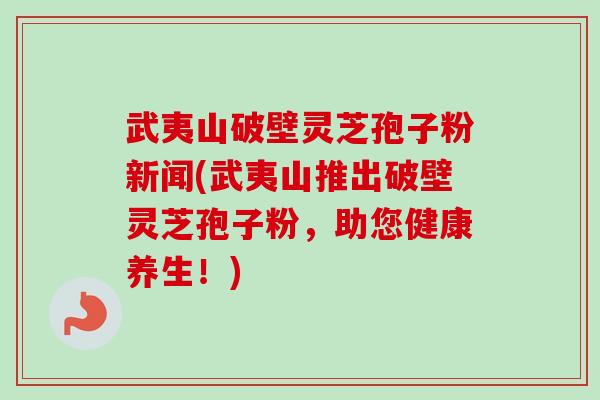 武夷山破壁灵芝孢子粉新闻(武夷山推出破壁灵芝孢子粉，助您健康养生！)-第1张图片-卓越灵芝孢子粉