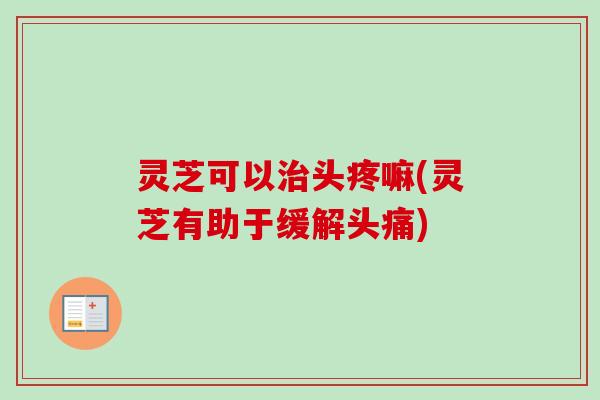 灵芝可以治头疼嘛(灵芝有助于缓解头痛)-第1张图片-卓越灵芝孢子粉 灵芝可以治头疼嘛(灵芝有助于缓解头痛)-第1张图片-卓越灵芝孢子粉