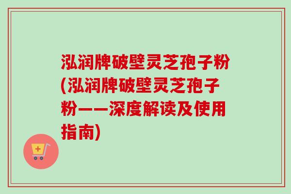 泓润牌破壁灵芝孢子粉(泓润牌破壁灵芝孢子粉——深度解读及使用指南)-第1张图片-卓越灵芝孢子粉 泓润牌破壁灵芝孢子粉(泓润牌破壁灵芝孢子粉——深度解读及使用指南)-第1张图片-卓越灵芝孢子粉