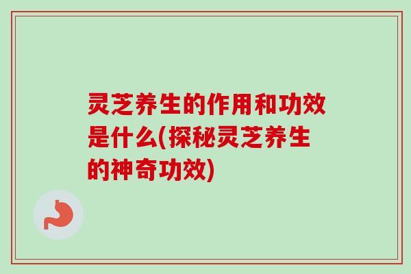 灵芝养生的作用和功效是什么(探秘灵芝养生的神奇功效)-第1张图片-卓越灵芝孢子粉 灵芝养生的作用和功效是什么(探秘灵芝养生的神奇功效)-第1张图片-卓越灵芝孢子粉