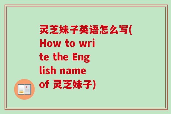 灵芝妹子英语怎么写(How to write the English name of 灵芝妹子)-第1张图片-卓越灵芝孢子粉