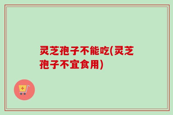 灵芝孢子不能吃(灵芝孢子不宜食用)-第1张图片-卓越灵芝孢子粉