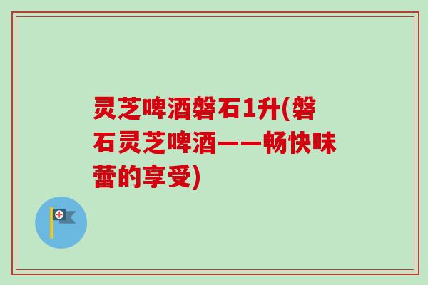灵芝啤酒磐石1升(磐石灵芝啤酒——畅快味蕾的享受)-第1张图片-卓越灵芝孢子粉