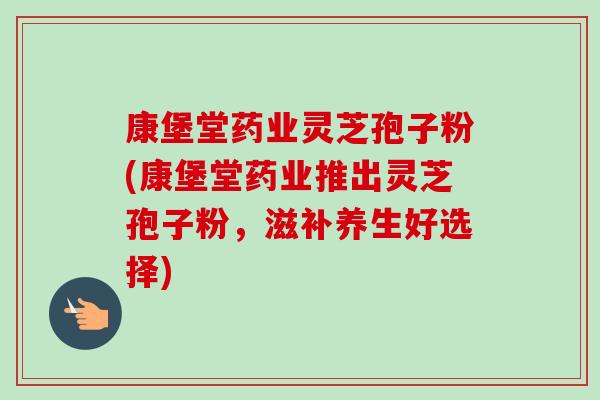 康堡堂药业灵芝孢子粉(康堡堂药业推出灵芝孢子粉,滋补养生好选择)-第1张图片-卓越灵芝孢子粉 康堡堂药业灵芝孢子粉(康堡堂药业推出灵芝孢子粉,滋补养生好选择)-第1张图片-卓越灵芝孢子粉