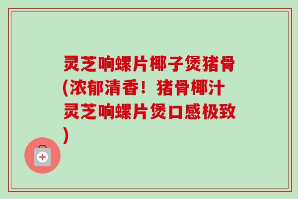灵芝响螺片椰子煲猪骨(浓郁清香!猪骨椰汁灵芝响螺片煲口感极致)-第1张图片-卓越灵芝孢子粉 灵芝响螺片椰子煲猪骨(浓郁清香!猪骨椰汁灵芝响螺片煲口感极致)-第1张图片-卓越灵芝孢子粉