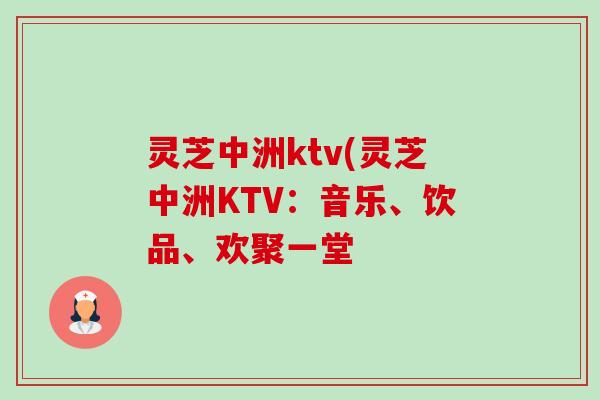 灵芝中洲ktv(灵芝中洲KTV：音乐、饮品、欢聚一堂-第1张图片-卓越灵芝孢子粉
