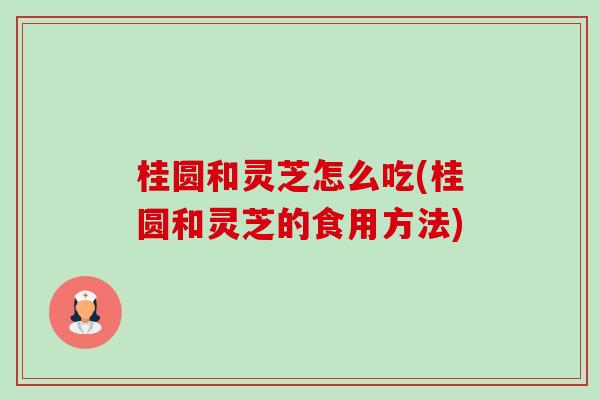 桂圆和灵芝怎么吃(桂圆和灵芝的食用方法)-第1张图片-卓越灵芝孢子粉 桂圆和灵芝怎么吃(桂圆和灵芝的食用方法)-第1张图片-卓越灵芝孢子粉